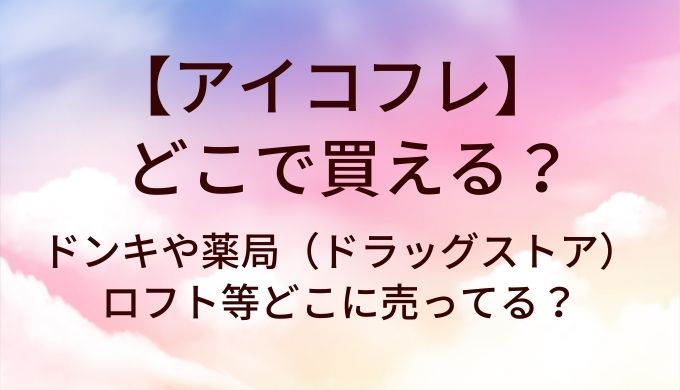 アイコフレはどこで買える？ドンキや薬局(ドラッグストア)・ロフト等どこに売ってる？