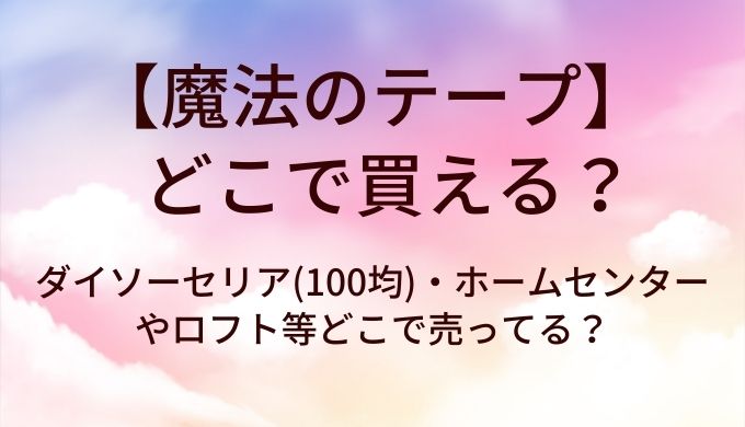 魔法のテープはどこで買える？ダイソーセリア(100均)・ホームセンターやロフト等どこで売ってる？