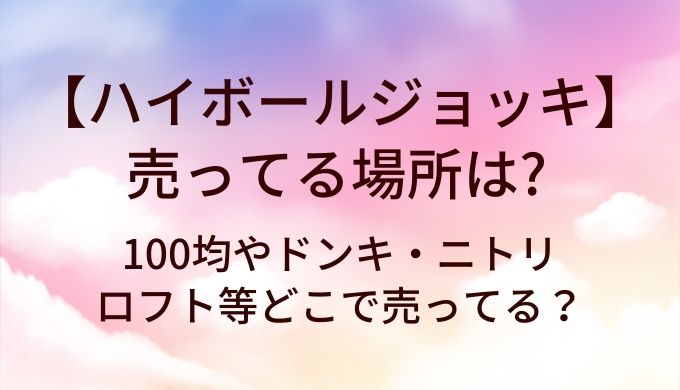 ハイボールジョッキが売ってる場所は？100均やドンキ・ニトリやロフト等どこで売ってる？