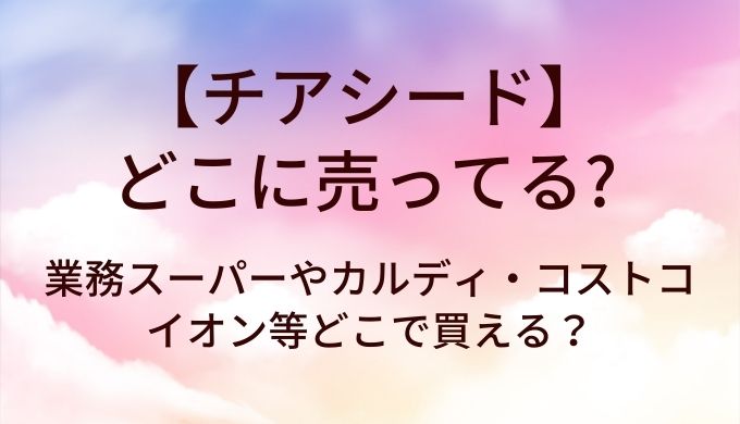 チアシードはどこに売ってる？業務スーパーやカルディ・コストコやイオン等どこで買える？