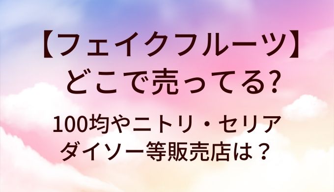 フェイクフルーツはどこで売ってる？100均やニトリ・セリアやダイソー等販売店は？