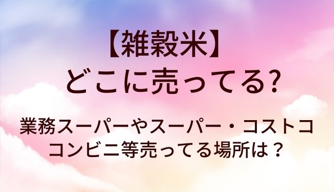 雑穀米はどこに売ってる？業務スーパーやスーパー・コストコやコンビニ等売ってる場所は？