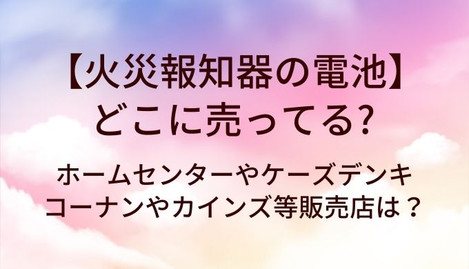 火災報知器の電池はどこに売ってる？ホームセンターやケーズデンキ・コーナンやカインズ等販売店は？
