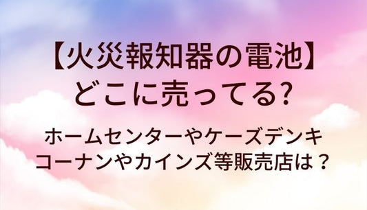 火災報知器の電池はどこに売ってる？ホームセンターやケーズデンキ・コーナンやカインズ等販売店は？
