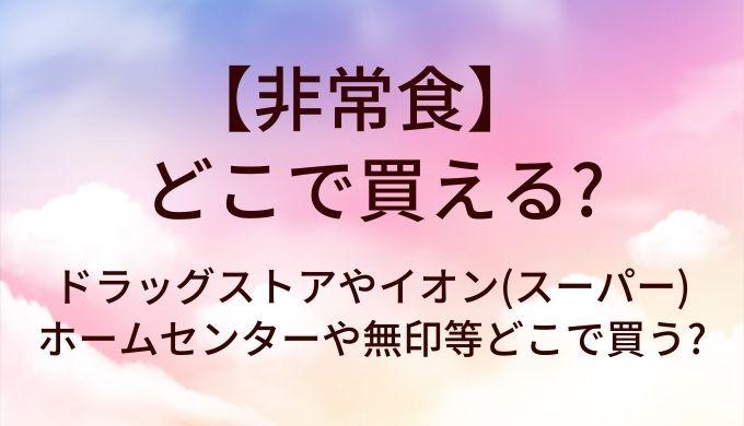 非常食はどこで売ってる?ドラッグストアやイオン(スーパー)・ホームセンターや無印等どこで買う?