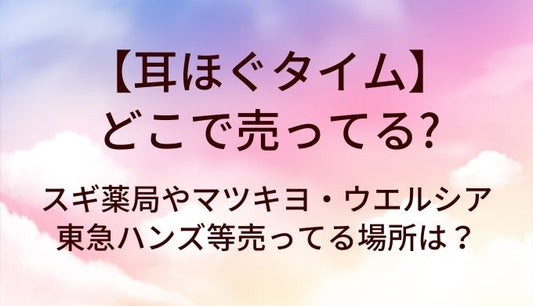 耳ほぐタイムはどこで売ってる？スギ薬局やマツキヨ・ウエルシアや東急ハンズ等売ってる場所は？
