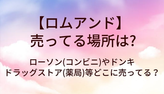 ロムアンドが売ってる場所は？ローソン(コンビニ)やドンキ・ドラッグストア(薬局)等どこに売ってる？