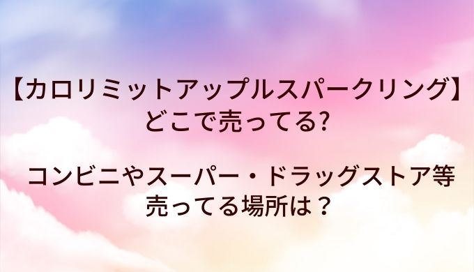 カロリミットアップルスパークリングはどこで売ってる？コンビニやスーパー・ドラッグストア等売ってる場所は？