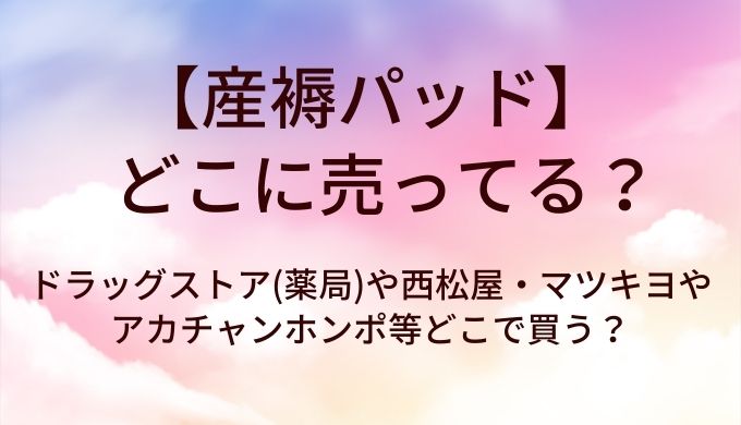 産褥パッドはどこに売ってる？ドラッグストア(薬局)や西松屋・マツキヨやアカチャンホンポ等どこで買う？