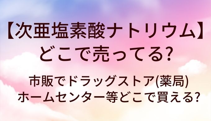 次亜塩素酸ナトリウムはどこで売ってる?市販でドラッグストア(薬局)やホームセンター等どこで買える?