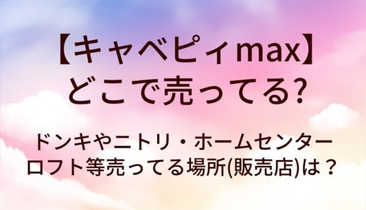 キャベピィmaxはどこで売ってる？ドンキやニトリ・ホームセンターやロフト等売ってる場所(販売店)は？