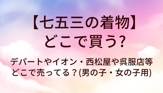 七五三の着物はどこで買う？デパートやイオン・西松屋や呉服店等どこで売ってる？(男の子・女の子用)