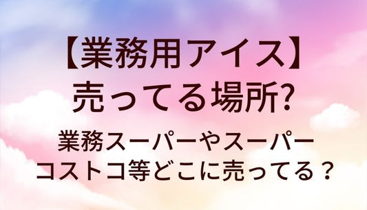 業務用アイスが売ってる場所は？業務スーパーやスーパー・コストコ等どこに売ってる？