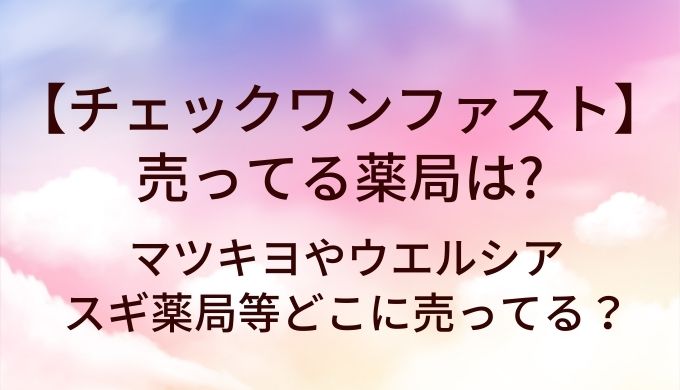 チェックワンファストが売ってる薬局は？マツキヨやウエルシア・スギ薬局等どこに売ってる？
