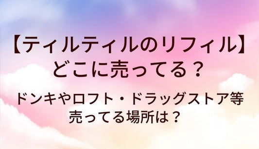 ティルティルのリフィル(詰め替え)はどこに売ってる？ドンキやロフト・ドラッグストア等売ってる場所は？