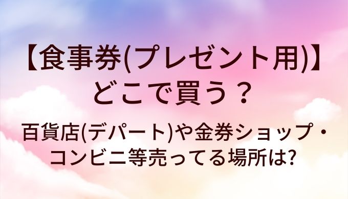 食事券(プレゼント用)はどこで買う?百貨店(デパート)や金券ショップ・コンビニ等売ってる場所は?