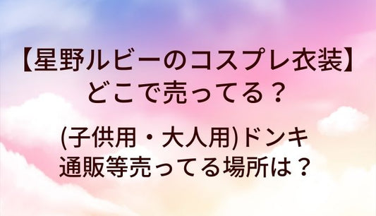 星野ルビーのコスプレ衣装はどこで売ってる？(子供用・大人用)ドンキや通販等売ってる場所は？