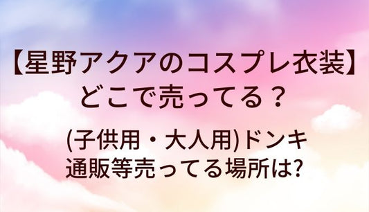 星野アクアのコスプレ衣装はどこで売ってる?(子供用・大人用)ドンキや通販等売ってる場所は?
