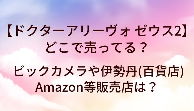 ドクターアリーヴォ ゼウス2はどこで売ってる？ビックカメラや伊勢丹(百貨店)・Amazon等販売店は？