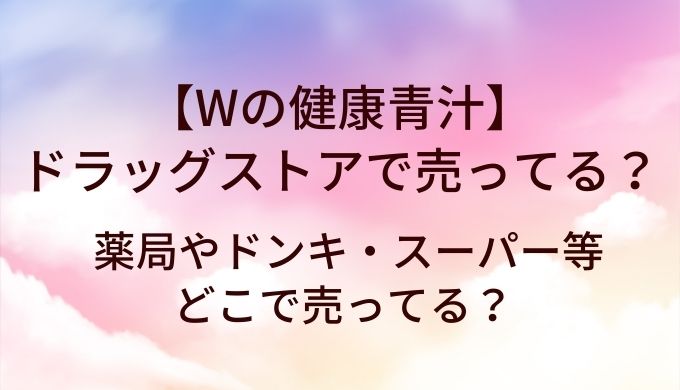 Wの健康青汁はドラッグストアで売ってる？薬局やドンキ・スーパー等どこで売ってる？