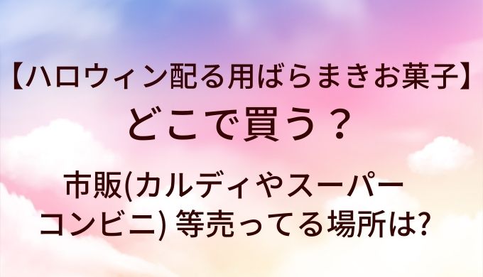 ハロウィンのお菓子(配る用ばらまきお菓子)はどこで買う?市販(カルディやスーパー・コンビニ) 等売ってる場所は?