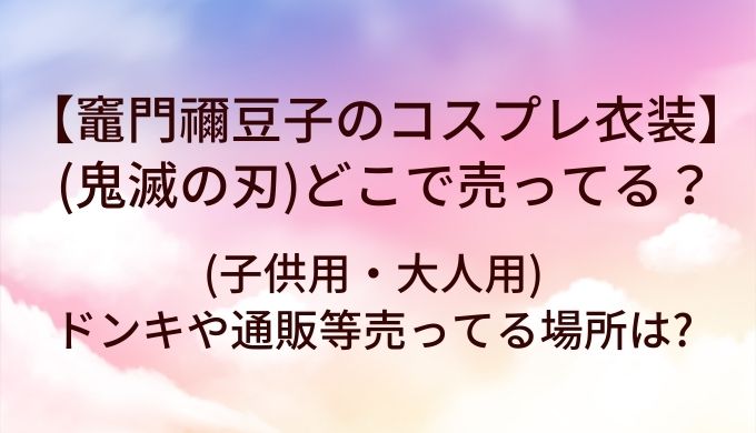 竈門禰豆子のコスプレ衣装(鬼滅の刃)はどこで売ってる?(子供用・大人用)ドンキや通販等売ってる場所は?