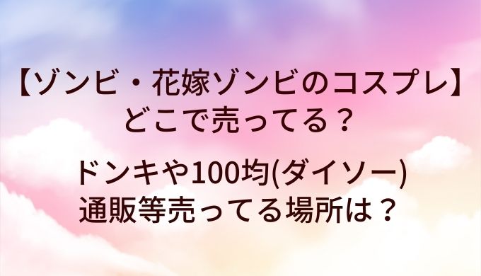 ゾンビ・花嫁ゾンビのコスプレ衣装はどこで売ってる？ドンキや100均(ダイソー)・通販等売ってる場所は？