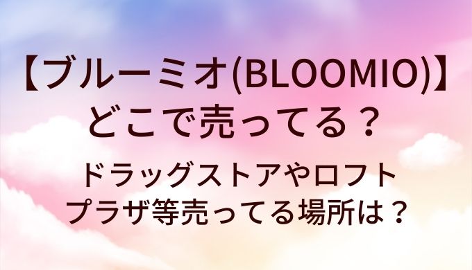 ブルーミオ(BLOOMIO)はどこで売ってる？ドラッグストアやロフト・プラザ等売ってる場所は？