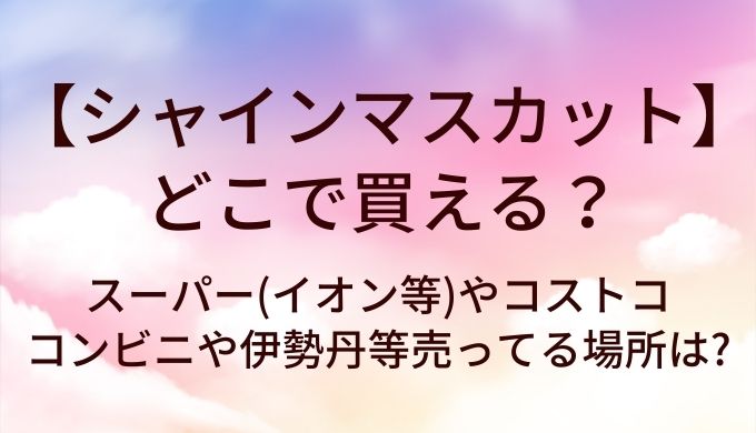 シャインマスカットはどこで買える?スーパー(イオン等)やコストコ・コンビニや伊勢丹等売ってる場所は?