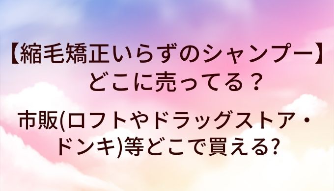 縮毛矯正いらずのシャンプーはどこに売ってる?市販(ロフトやドラッグストア・ドンキ)等どこで買える?