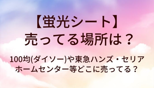 蛍光シートが売ってる場所は？100均(ダイソー)や東急ハンズ・セリアやホームセンター等どこに売ってる？