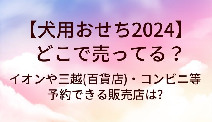 犬用おせち2024はどこで売ってる?イオンや三越(百貨店)・コンビニ等予約できる販売店は?