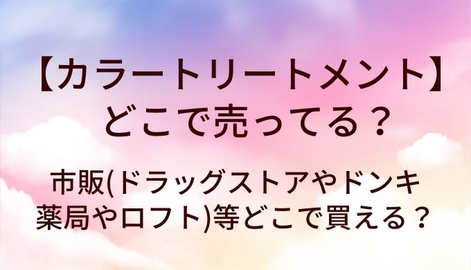 カラートリートメントはどこで売ってる？市販(ドラッグストアやドンキ・薬局やロフト)等どこで買える？