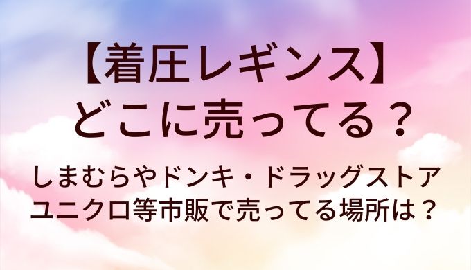 着圧レギンスはどこに売ってる？しまむらやドンキ・ドラッグストアやユニクロ等市販で売ってる場所は？