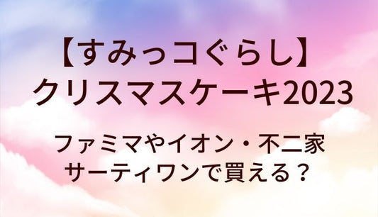 すみっコぐらしクリスマスケーキ2023はファミマやイオン・不二家やサーティワンで買える？
