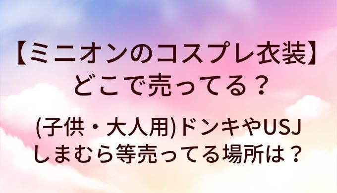 ミニオンのコスプレ衣装はどこで売ってる？(子供・大人用)ドンキやUSJ・しまむら等売ってる場所は？