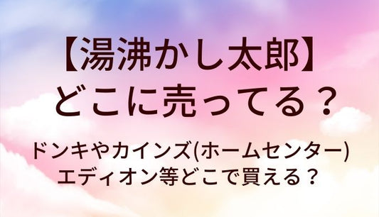 湯沸かし太郎はどこに売ってる？ドンキやカインズ(ホームセンター)・エディオン等どこで買える？