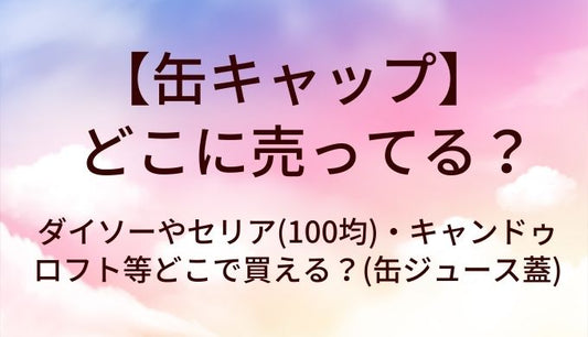 缶キャップはどこに売ってる？ダイソーやセリア(100均)・キャンドゥやロフト等どこで買える？(缶ジュース蓋)