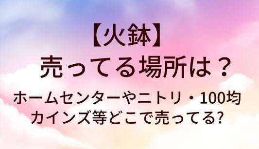 火鉢が売ってる場所は?ホームセンターやニトリ・100均やカインズ等どこで売ってる?