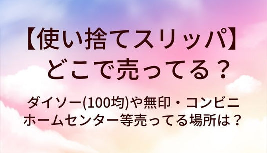 使い捨てスリッパはどこで売ってる？ダイソー(100均)や無印・コンビニやホームセンター等売ってる場所は？