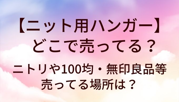 ニット用ハンガーはどこで売ってる？ニトリや100均・無印良品等売ってる場所は？