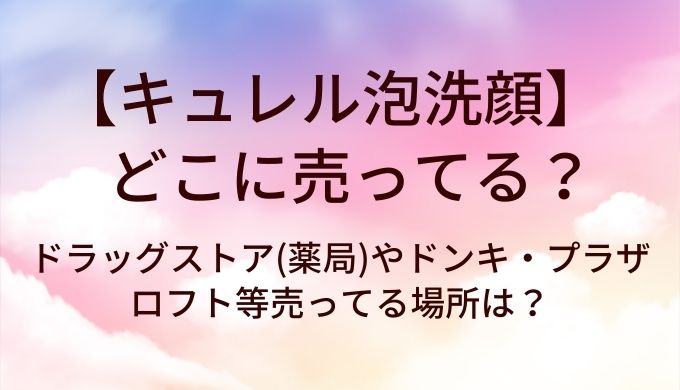キュレル泡洗顔はどこに売ってる？ドラッグストア(薬局)やドンキ・プラザやロフト等売ってる場所は？