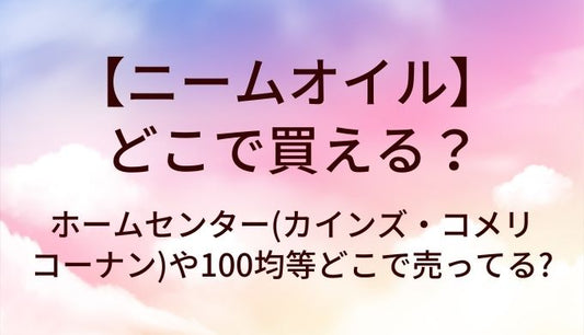 ニームオイルはどこで買える?ホームセンター(カインズ・コメリ・コーナン)や100均等どこで売ってる?