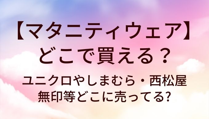マタニティウェアはどこで買える?ユニクロやしまむら・西松屋や無印等どこに売ってる?