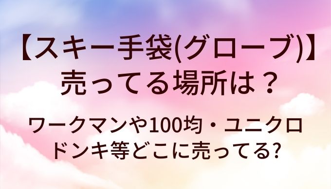 スキー手袋(グローブ)が売ってる場所は?ワークマンや100均・ユニクロやドンキ等どこに売ってる?