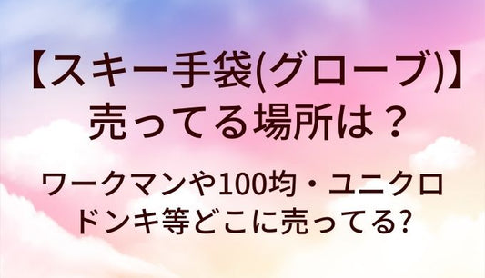 スキー手袋(グローブ)が売ってる場所は?ワークマンや100均・ユニクロやドンキ等どこに売ってる?