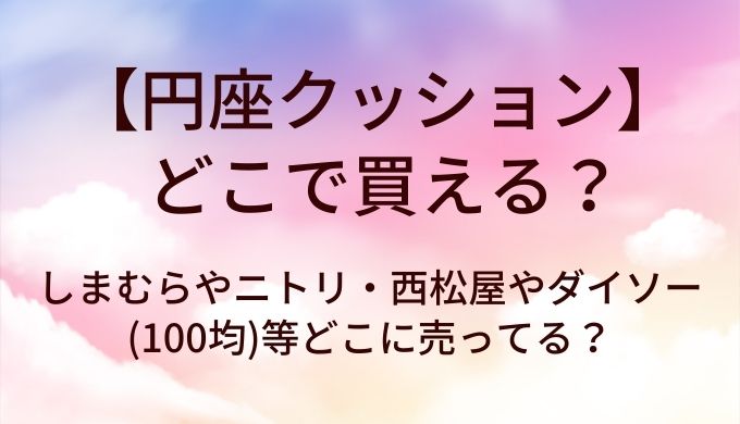 円座クッションはどこで買える？しまむらやニトリ・西松屋やダイソー(100均)等どこに売ってる？