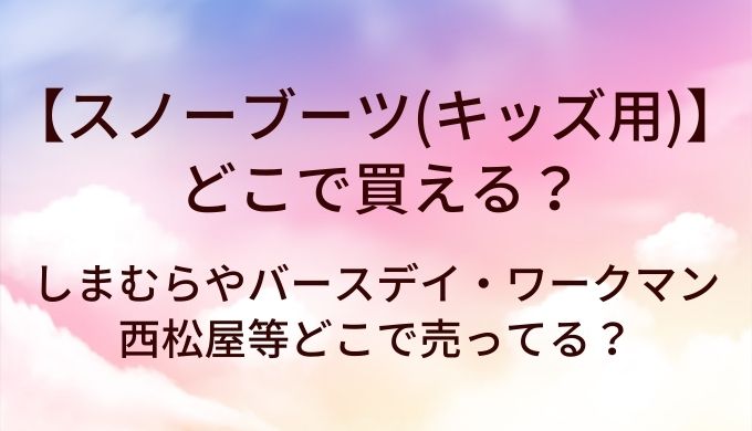 スノーブーツ(キッズ用)はどこで買える？しまむらやバースデイ・ワークマンや西松屋等どこで売ってる？