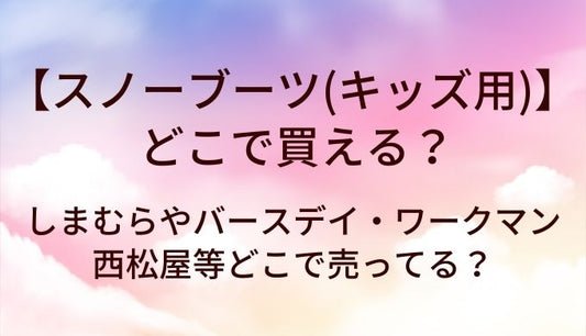スノーブーツ(キッズ用)はどこで買える？しまむらやバースデイ・ワークマンや西松屋等どこで売ってる？