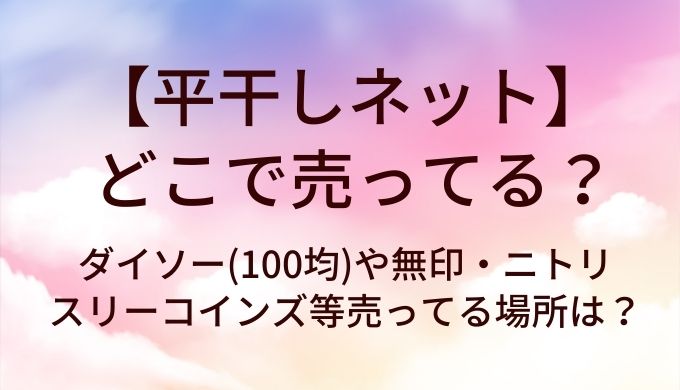 平干しネットはどこで売ってる？ダイソー(100均)や無印・ニトリやスリーコインズ等売ってる場所は？